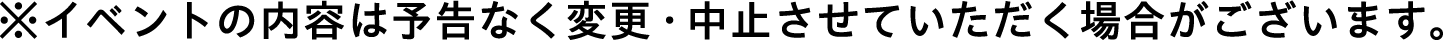 イベントの内容は予告なく変更・中止させていただく場合がございます。